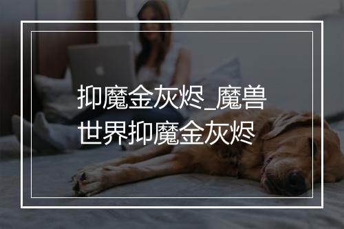 抑魔金灰烬_魔兽世界抑魔金灰烬
