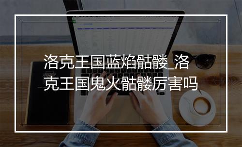 洛克王国蓝焰骷髅_洛克王国鬼火骷髅厉害吗