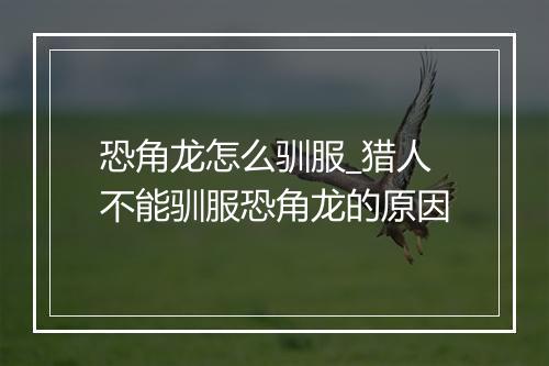 恐角龙怎么驯服_猎人不能驯服恐角龙的原因