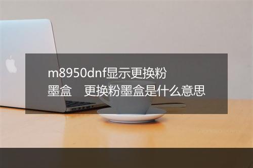 m8950dnf显示更换粉墨盒　更换粉墨盒是什么意思