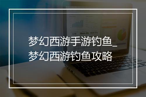 梦幻西游手游钓鱼_梦幻西游钓鱼攻略
