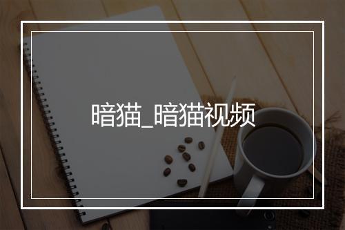 暗猫_暗猫视频