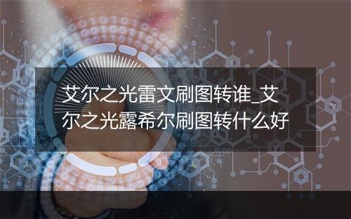 艾尔之光雷文刷图转谁_艾尔之光露希尔刷图转什么好