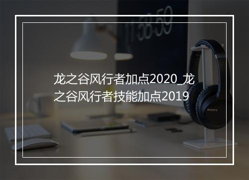 龙之谷风行者加点2020_龙之谷风行者技能加点2019