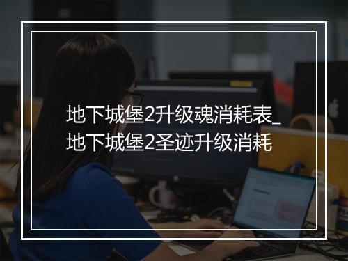地下城堡2升级魂消耗表_地下城堡2圣迹升级消耗